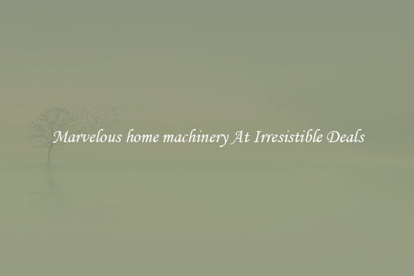 Marvelous home machinery At Irresistible Deals