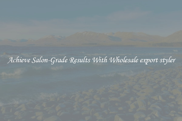 Achieve Salon-Grade Results With Wholesale export styler