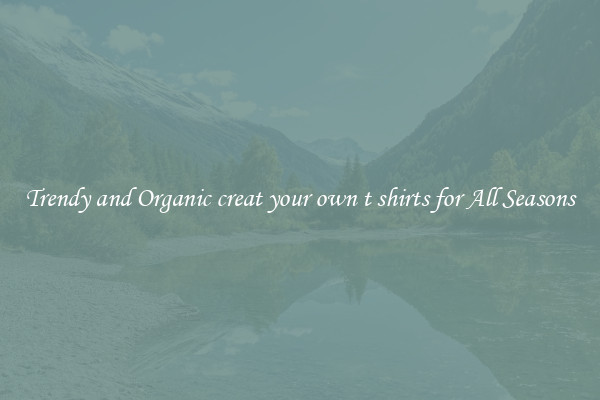 Trendy and Organic creat your own t shirts for All Seasons