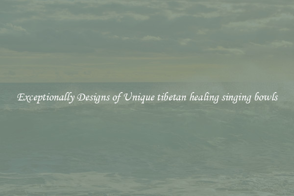 Exceptionally Designs of Unique tibetan healing singing bowls