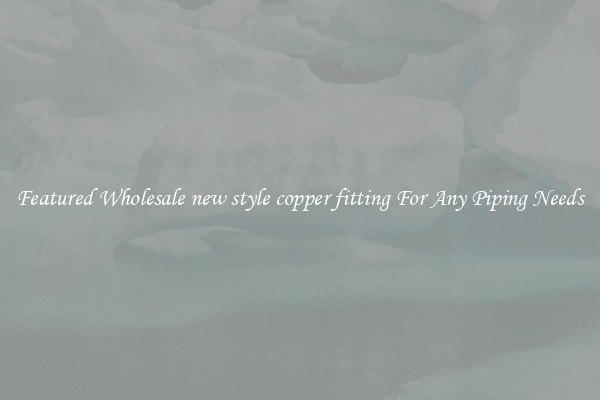 Featured Wholesale new style copper fitting For Any Piping Needs