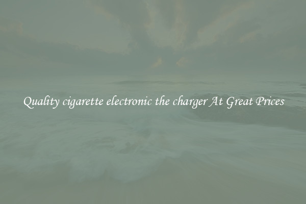 Quality cigarette electronic the charger At Great Prices