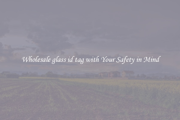 Wholesale glass id tag with Your Safety in Mind