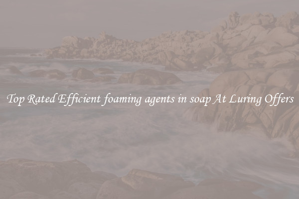 Top Rated Efficient foaming agents in soap At Luring Offers