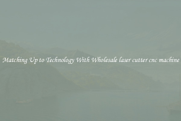 Matching Up to Technology With Wholesale laser cutter cnc machine