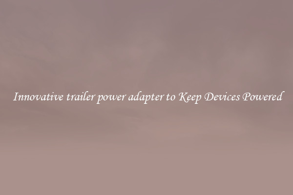 Innovative trailer power adapter to Keep Devices Powered