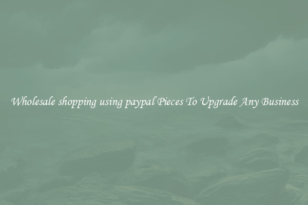 Wholesale shopping using paypal Pieces To Upgrade Any Business