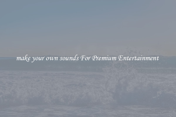 make your own sounds For Premium Entertainment 