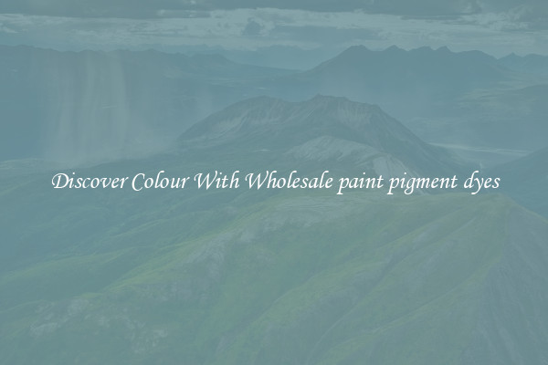 Discover Colour With Wholesale paint pigment dyes