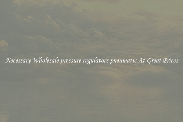Necessary Wholesale pressure regulators pneumatic At Great Prices