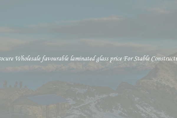 Procure Wholesale favourable laminated glass price For Stable Construction