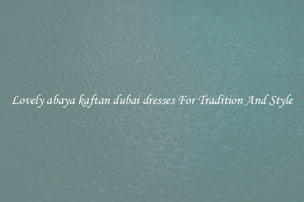 Lovely abaya kaftan dubai dresses For Tradition And Style