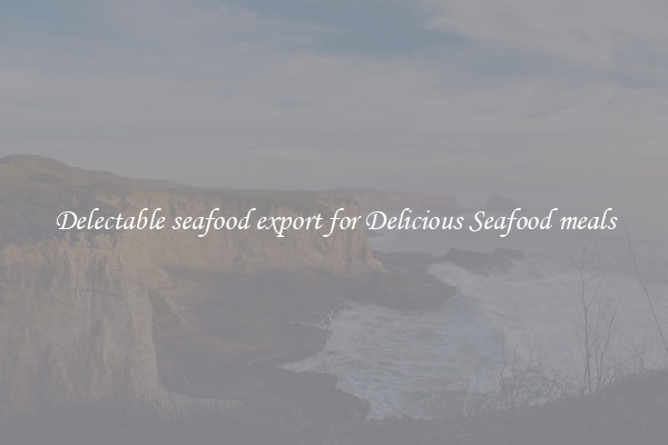 Delectable seafood export for Delicious Seafood meals