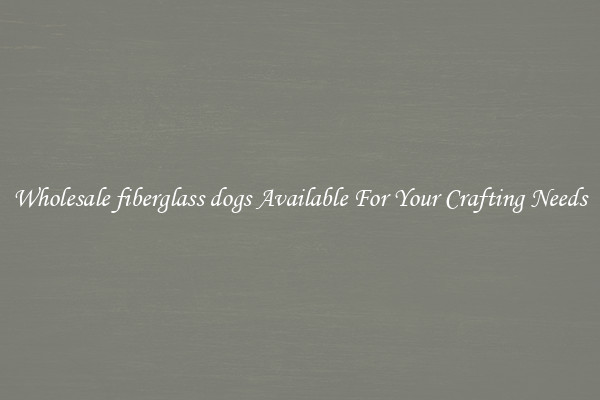 Wholesale fiberglass dogs Available For Your Crafting Needs