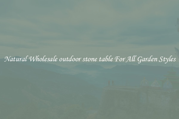 Natural Wholesale outdoor stone table For All Garden Styles