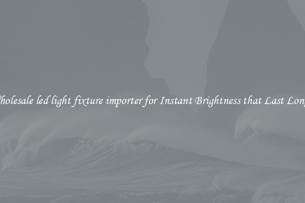 Wholesale led light fixture importer for Instant Brightness that Last Longer