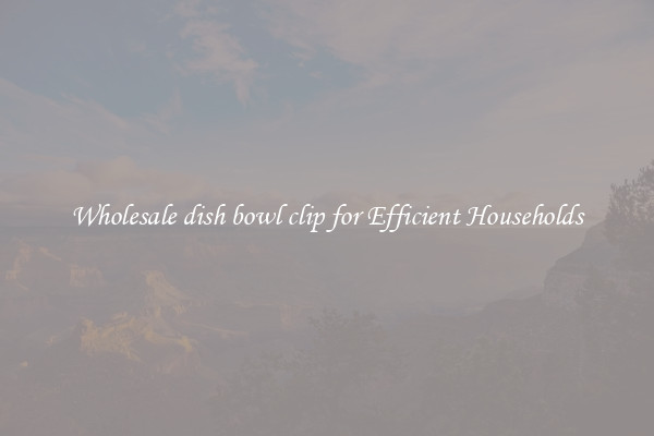 Wholesale dish bowl clip for Efficient Households