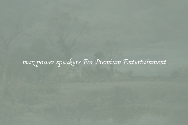 max power speakers For Premium Entertainment