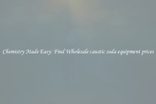 Chemistry Made Easy: Find Wholesale caustic soda equipment prices