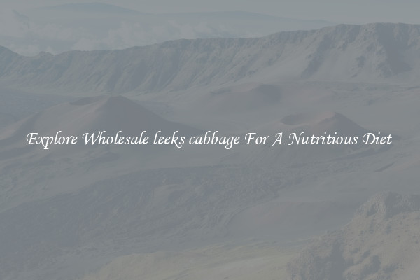Explore Wholesale leeks cabbage For A Nutritious Diet 