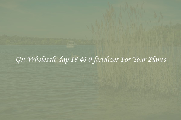 Get Wholesale dap 18 46 0 fertilizer For Your Plants