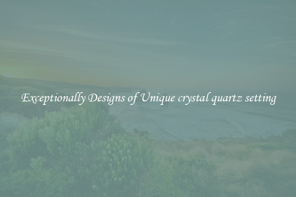 Exceptionally Designs of Unique crystal quartz setting