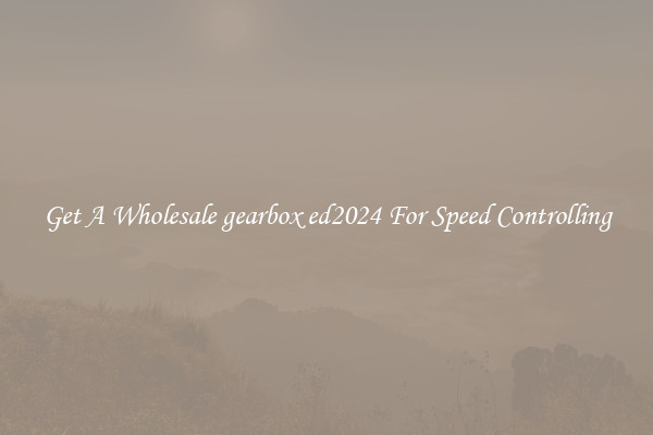 Get A Wholesale gearbox ed2024 For Speed Controlling
