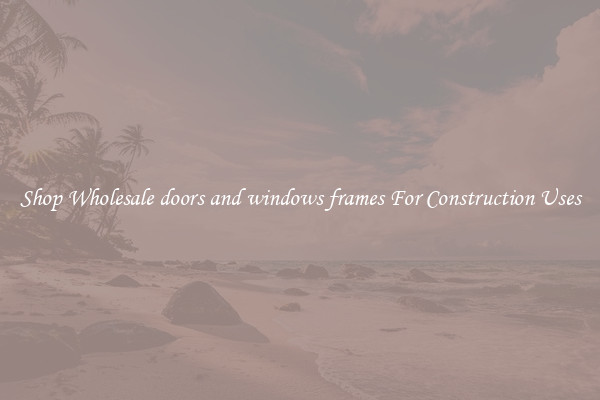 Shop Wholesale doors and windows frames For Construction Uses