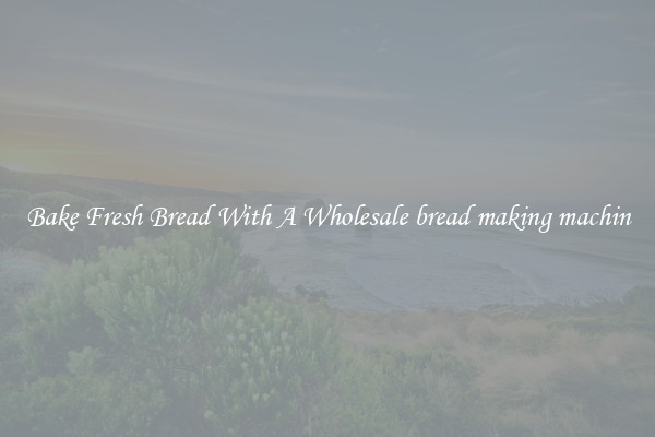 Bake Fresh Bread With A Wholesale bread making machin