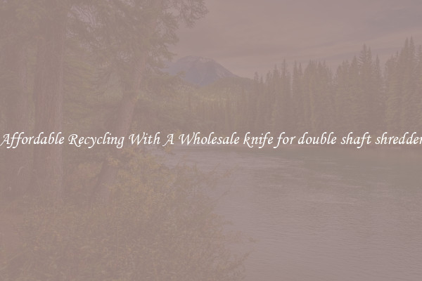 Affordable Recycling With A Wholesale knife for double shaft shredder