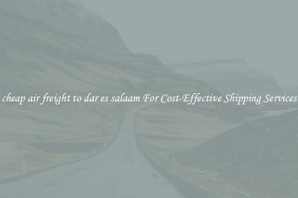 cheap air freight to dar es salaam For Cost-Effective Shipping Services
