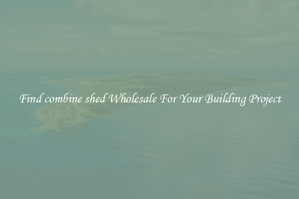 Find combine shed Wholesale For Your Building Project