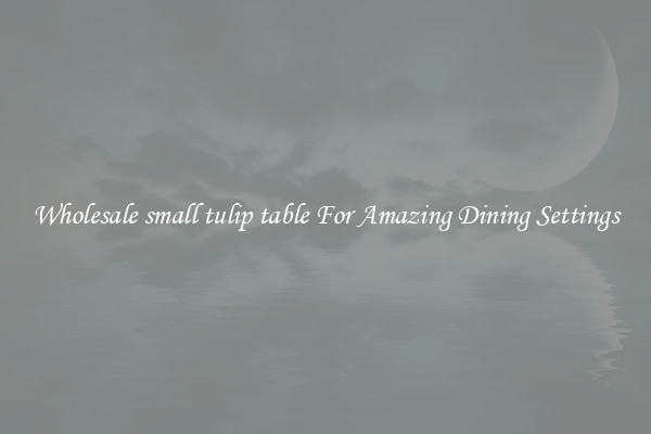 Wholesale small tulip table For Amazing Dining Settings