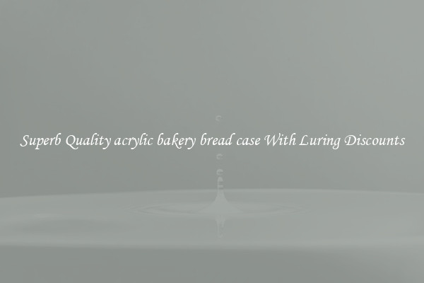 Superb Quality acrylic bakery bread case With Luring Discounts